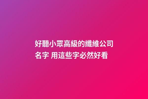 好聽小眾高級的纖維公司名字 用這些字必然好看-第1張-公司起名-玄機派